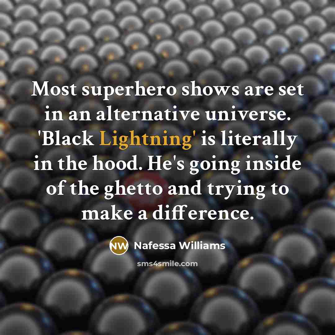 “Most superhero shows are set in an alternative universe. 'Black Lightning' is literally in the hood. He's going inside of the ghetto and trying to make a difference.” quote by Nafessa Williams