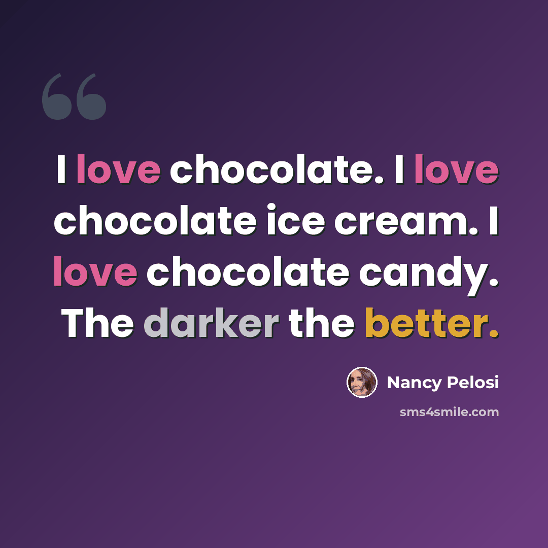“I love chocolate. I love chocolate ice cream. I love chocolate candy. The darker the better.” quote by Nancy Pelosi