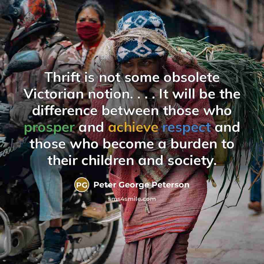“Thrift is not some obsolete Victorian notion. . . . It will be the difference between those who prosper and achieve respect and those who become a burden to their children and society.” quote by Peter George Peterson