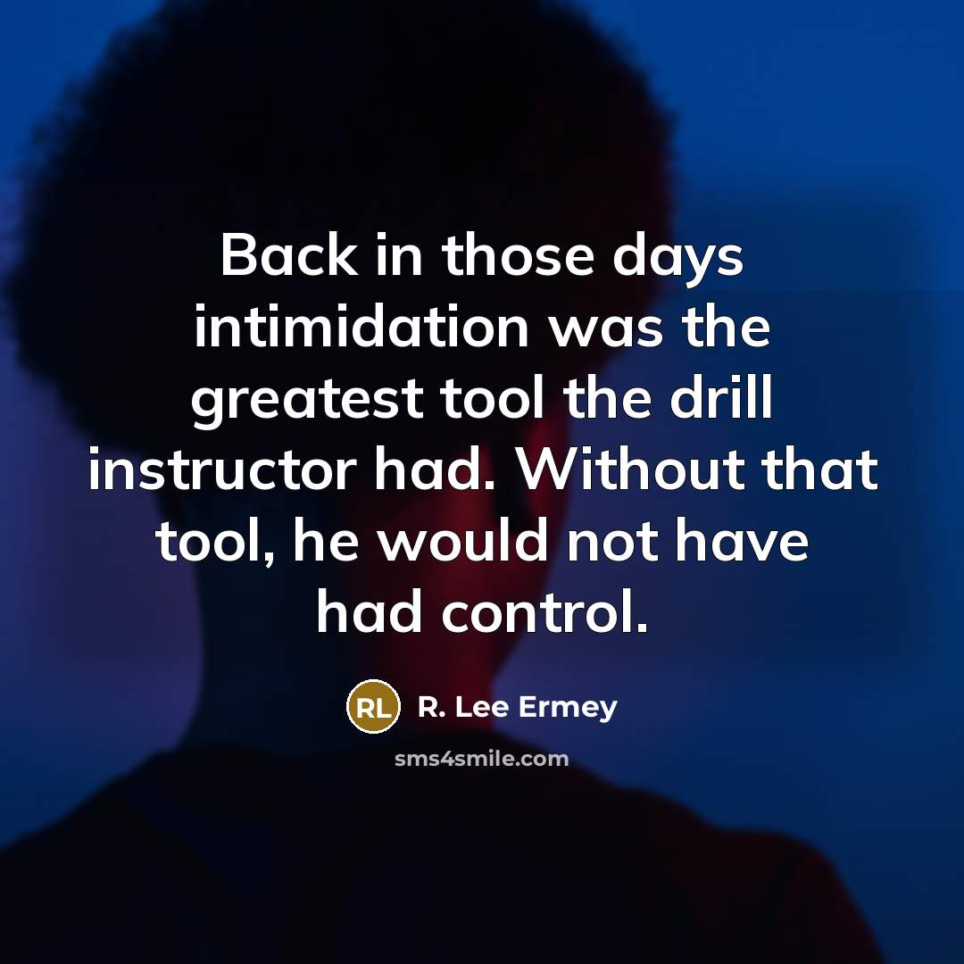“Back in those days intimidation was the greatest tool the drill instructor had. Without that tool, he would not have had control.” quote by R. Lee Ermey