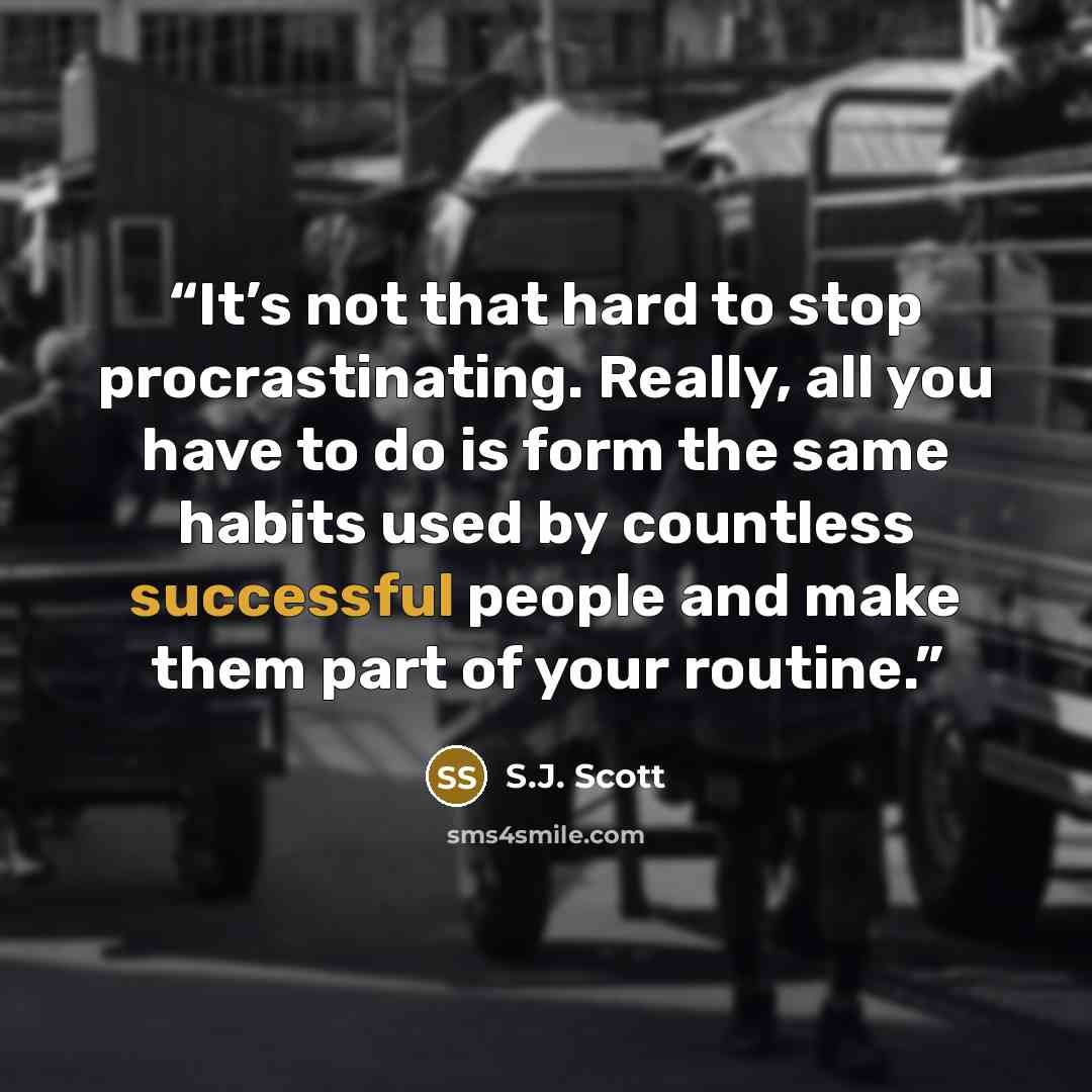 “It’s not that hard to stop procrastinating. Really, all you have to do is form the same habits used by countless successful people and make them part of your routine.” quote by S.J. Scott