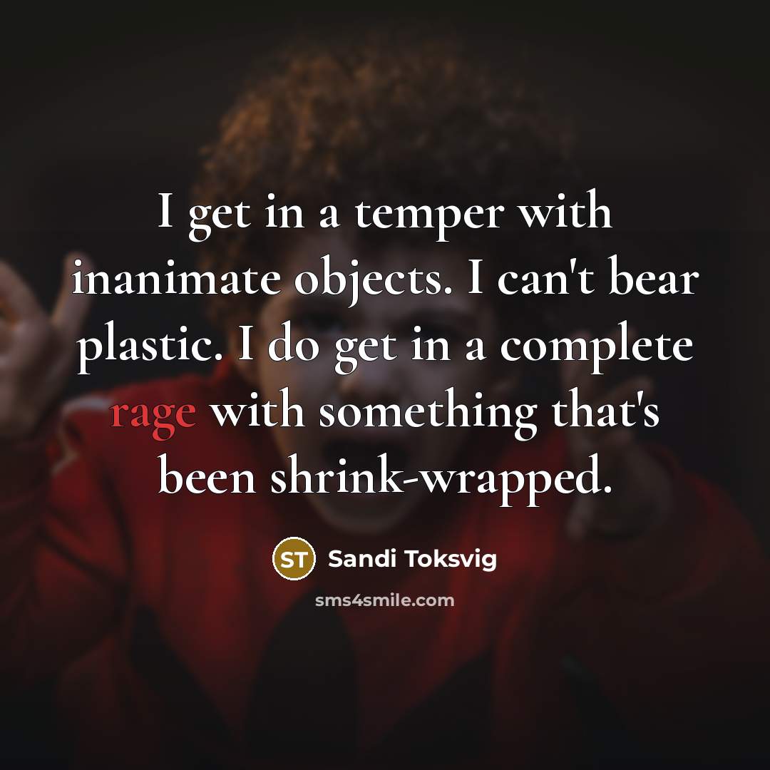 “I get in a temper with inanimate objects. I can't bear plastic. I do get in a complete rage with something that's been shrink-wrapped.” quote by Sandi Toksvig