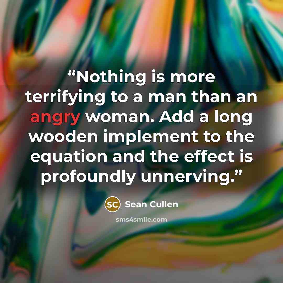 “Nothing is more terrifying to a man than an angry woman. Add a long wooden implement to the equation and the effect is profoundly unnerving.” quote by Sean Cullen