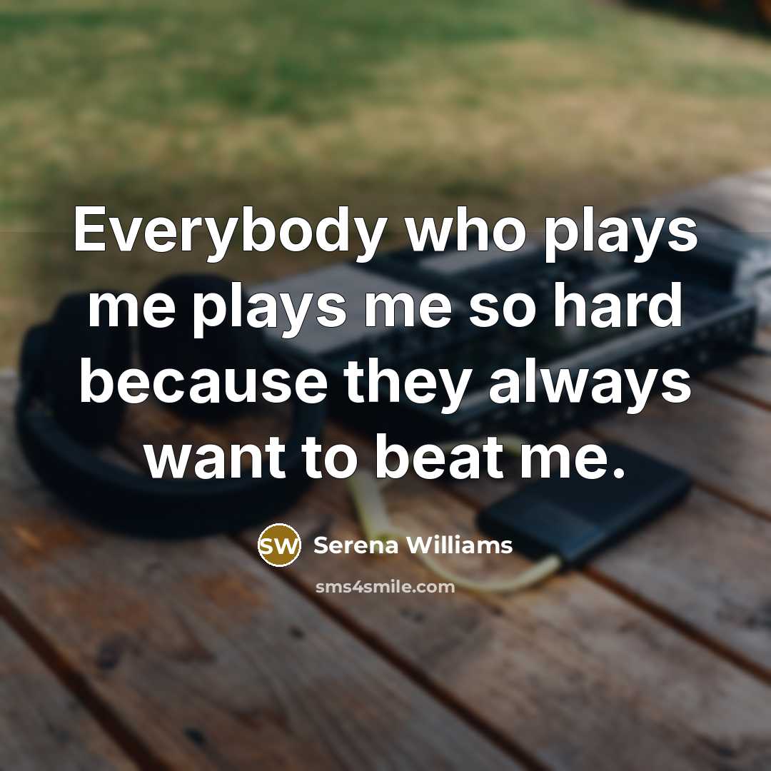 “Everybody who plays me plays me so hard because they always want to beat me.” quote by Serena Williams