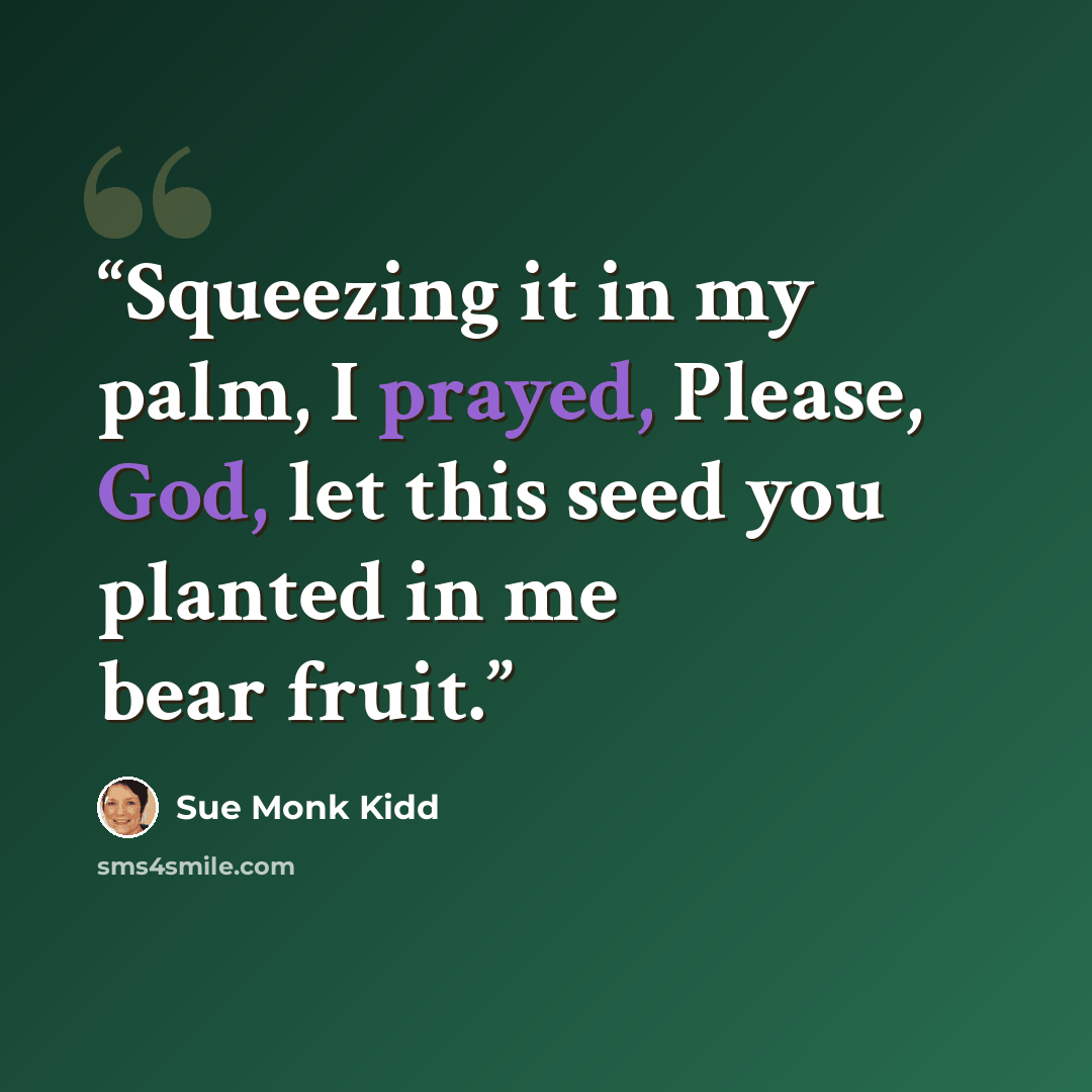 “Squeezing it in my palm, I prayed, Please, God, let this seed you planted in me bear fruit.” quote by Sue Monk Kidd