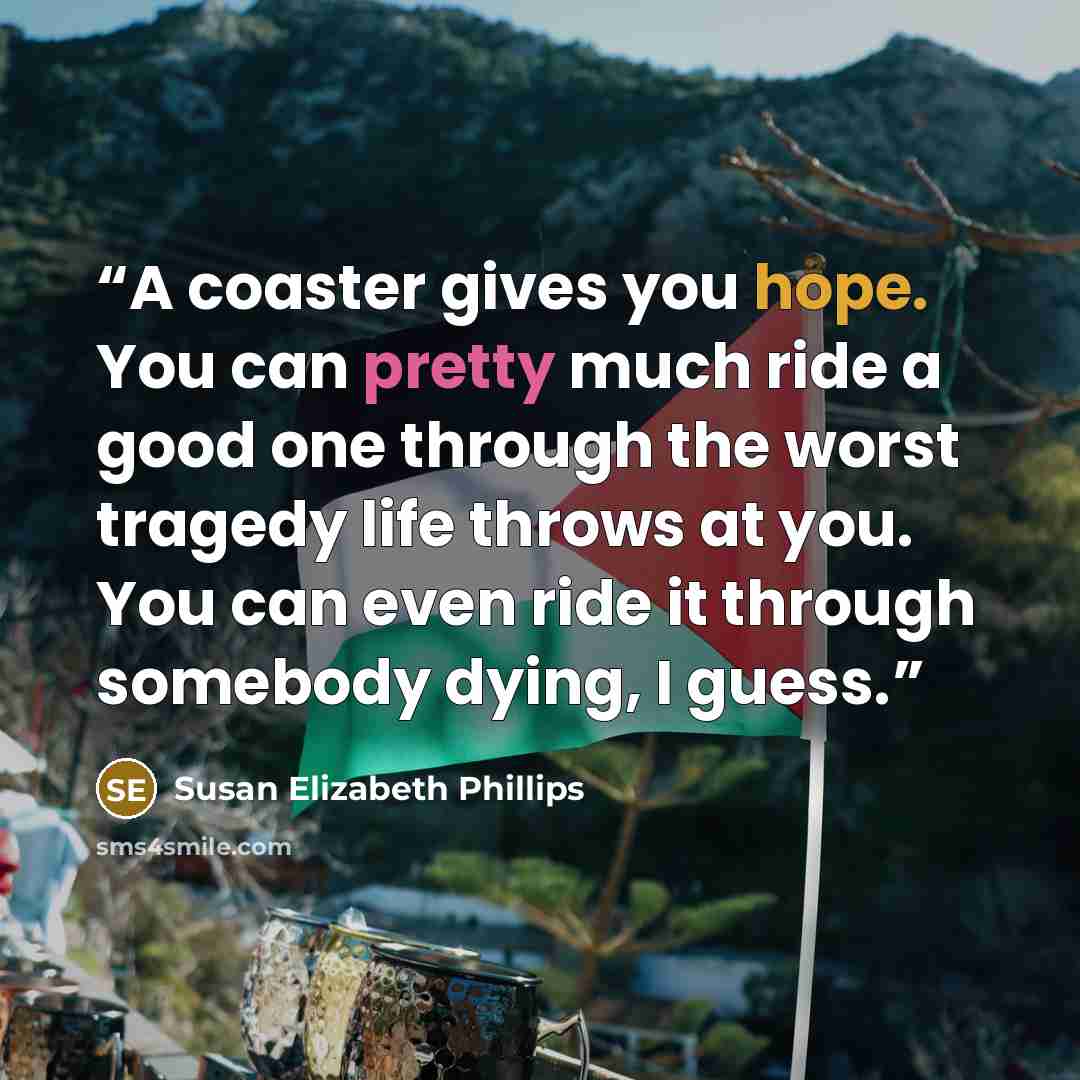 “A coaster gives you hope. You can pretty much ride a good one through the worst tragedy life throws at you. You can even ride it through somebody dying, I guess.” quote by Susan Elizabeth Phillips