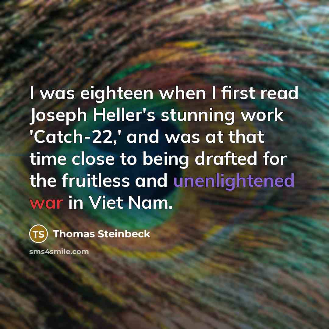 “I was eighteen when I first read Joseph Heller's stunning work 'Catch-22,' and was at that time close to being drafted for the fruitless and unenlightened war in Viet Nam.” quote by Thomas Steinbeck