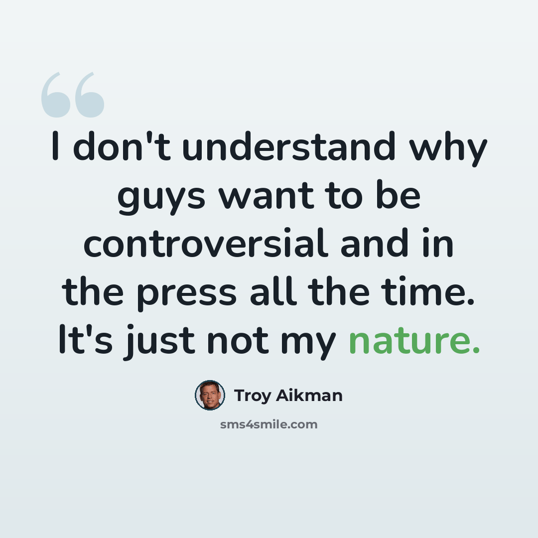 “I don't understand why guys want to be controversial and in the press all the time. It's just not my nature.” quote by Troy Aikman