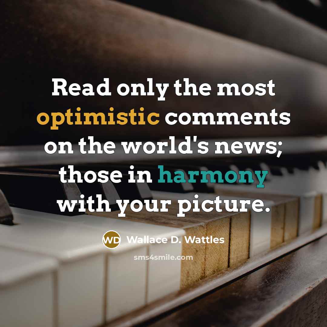 “Read only the most optimistic comments on the world's news; those in harmony with your picture.” quote by Wallace D. Wattles