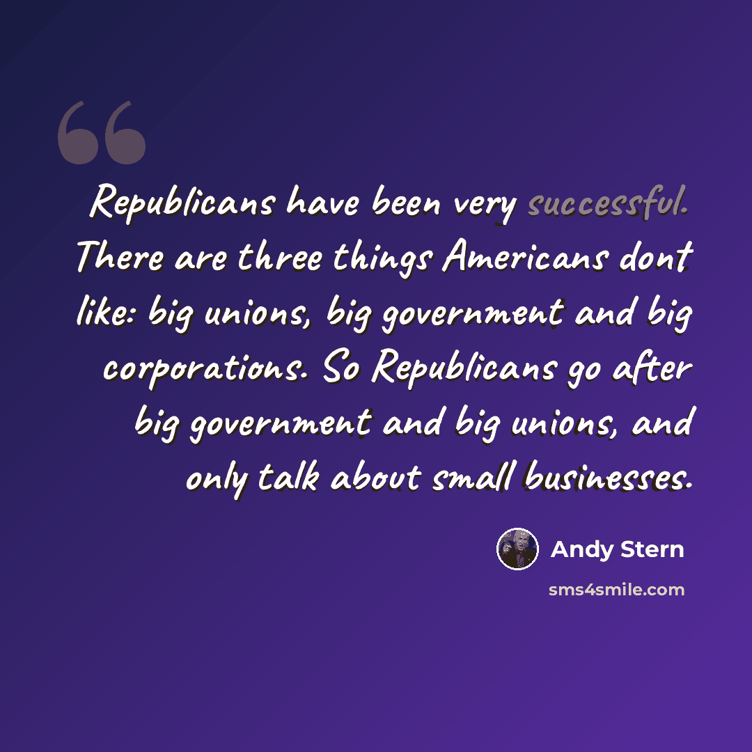 “Republicans have been very successful. There are three things Americans dont like: big unions, big government and big corporations. So Republicans go after big government and big unions, and only talk about small businesses.” quote by Andy Stern