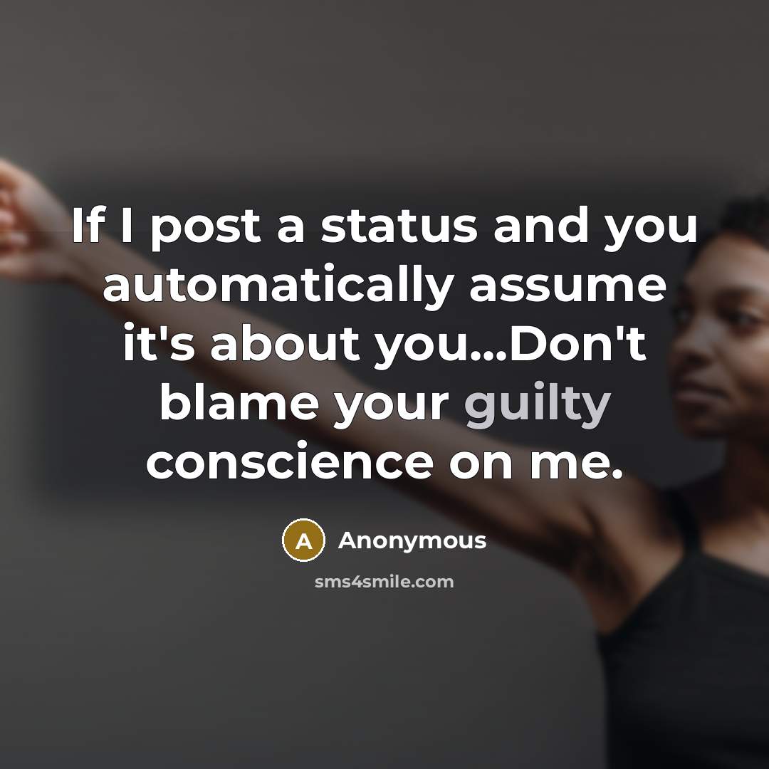 “If I post a status and you automatically assume it's about you...Don't blame your guilty conscience on me.” quote by Anonymous