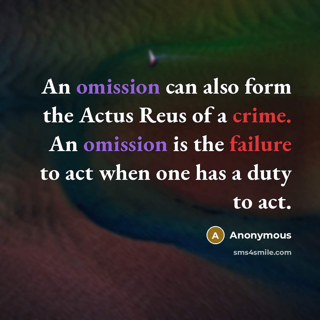 “An omission can also form the Actus Reus of a crime. An omission is the failure to act when one has a duty to act.” quote by Anonymous