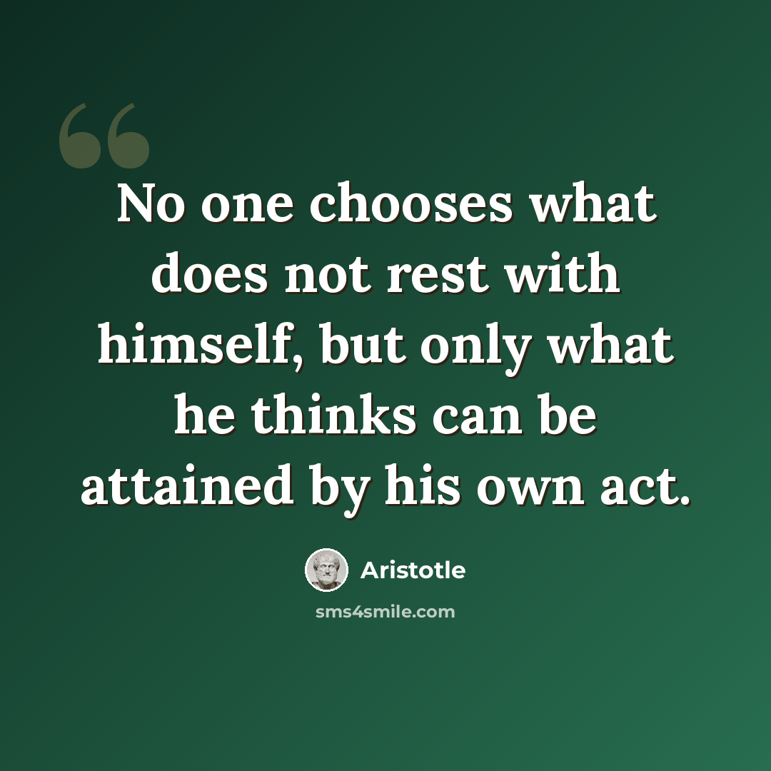 “No one chooses what does not rest with himself, but only what he thinks can be attained by his own act.” quote by Aristotle