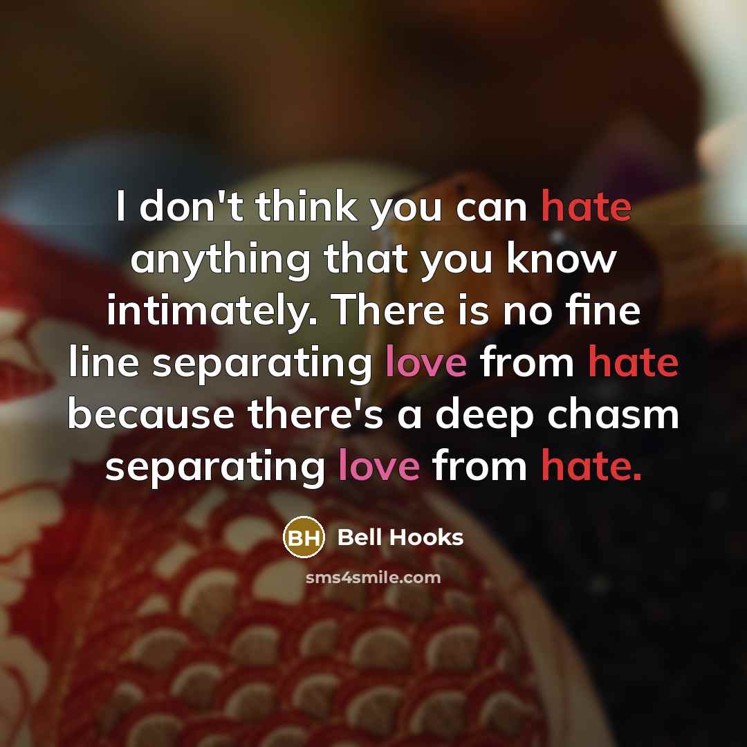“I don't think you can hate anything that you know intimately. There is no fine line separating love from hate because there's a deep chasm separating love from hate.” quote by bell hooks