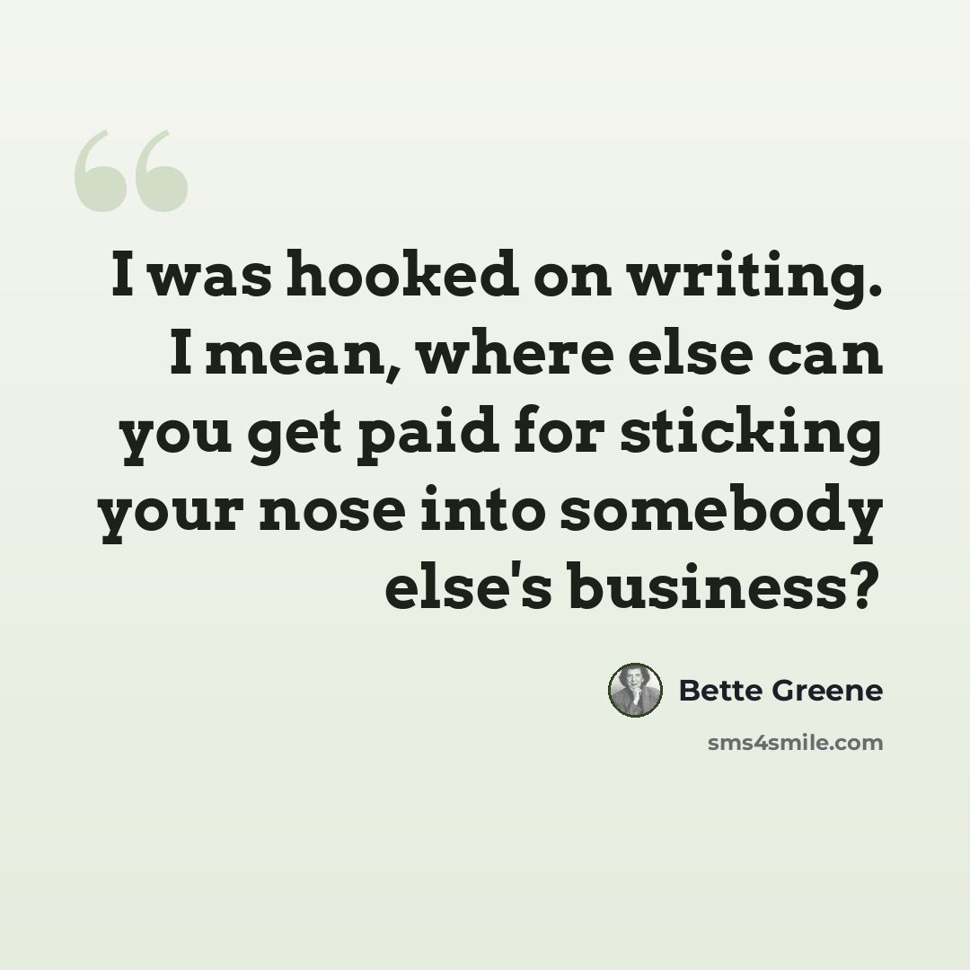 “I was hooked on writing. I mean, where else can you get paid for sticking your nose into somebody else's business?” quote by Bette Greene