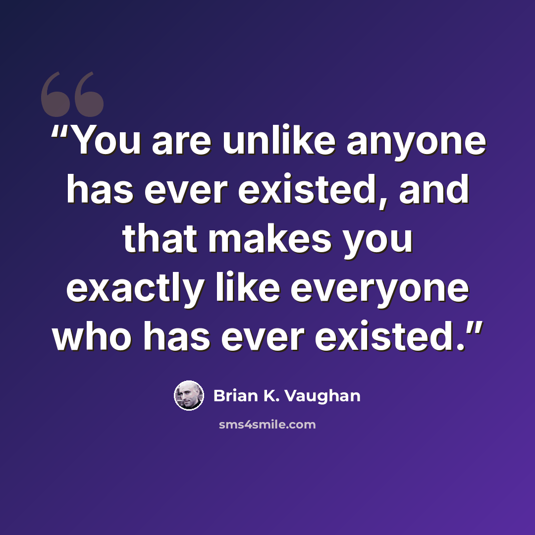 “You are unlike anyone has ever existed, and that makes you exactly like everyone who has ever existed.” quote by Brian K. Vaughan