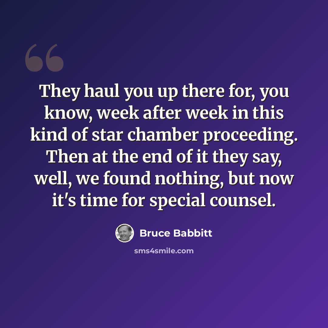 “They haul you up there for, you know, week after week in this kind of star chamber proceeding. Then at the end of it they say, well, we found nothing, but now it's time for special counsel.” quote by Bruce Babbitt