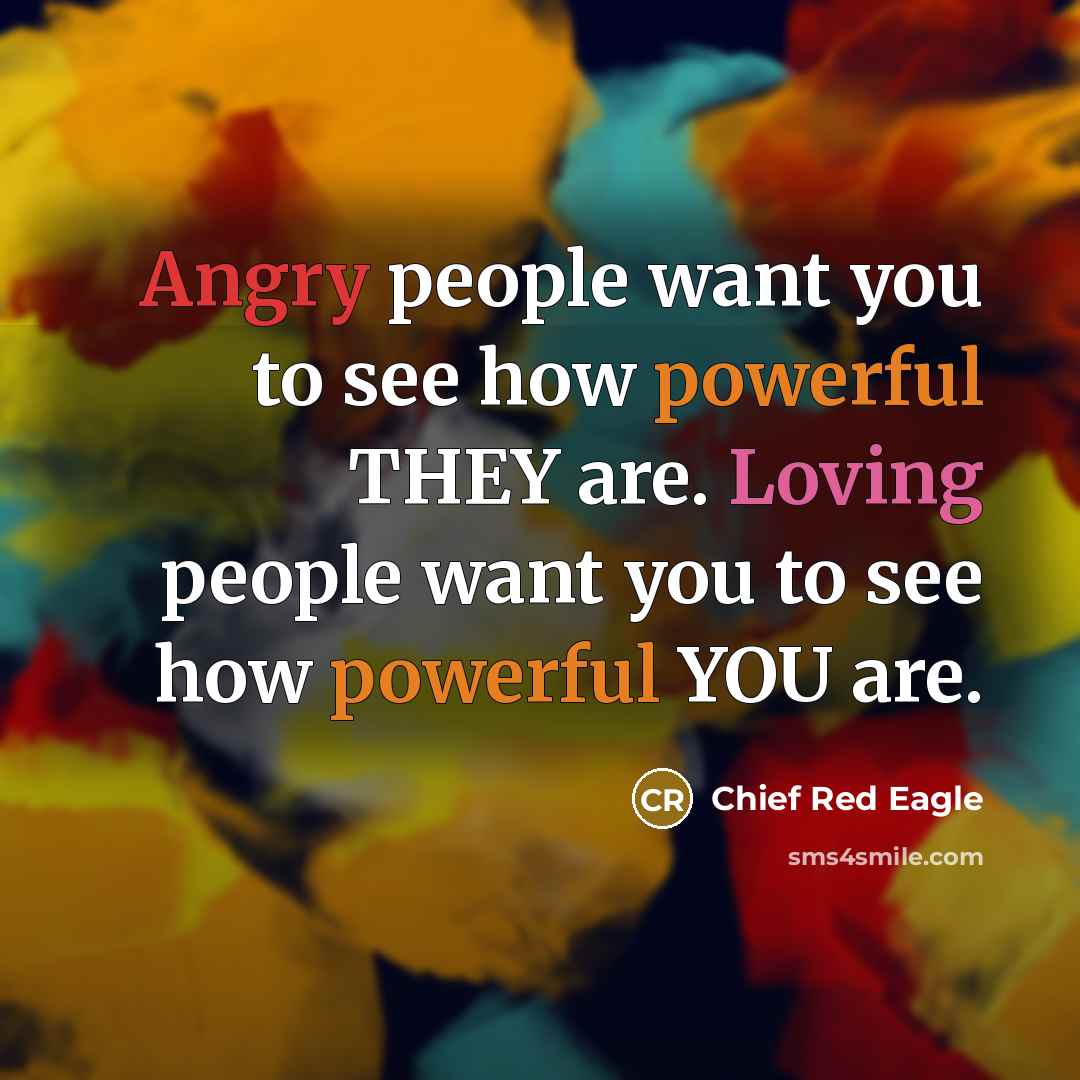 “Angry people want you to see how powerful THEY are. Loving people want you to see how powerful YOU are.” quote by Chief Red Eagle