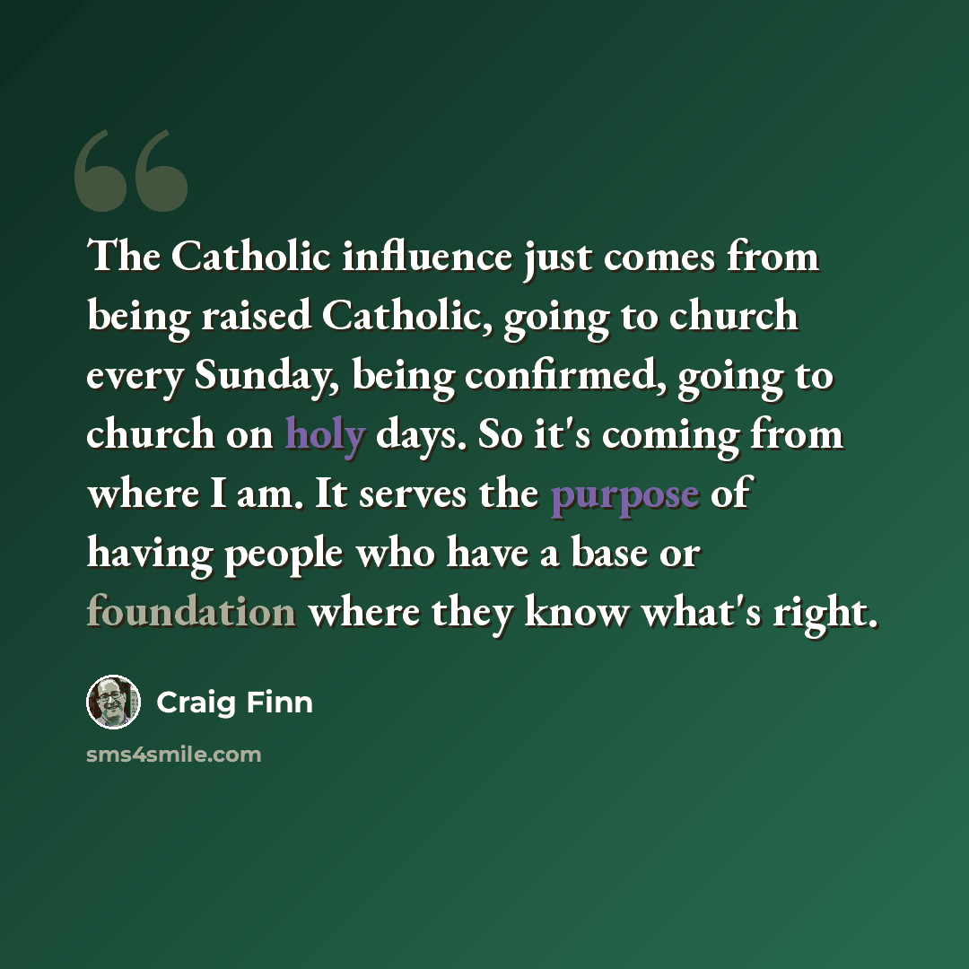 “The Catholic influence just comes from being raised Catholic, going to church every Sunday, being confirmed, going to church on holy days. So it's coming from where I am. It serves the purpose of having people who have a base or foundation where they know what's right.” quote by Craig Finn