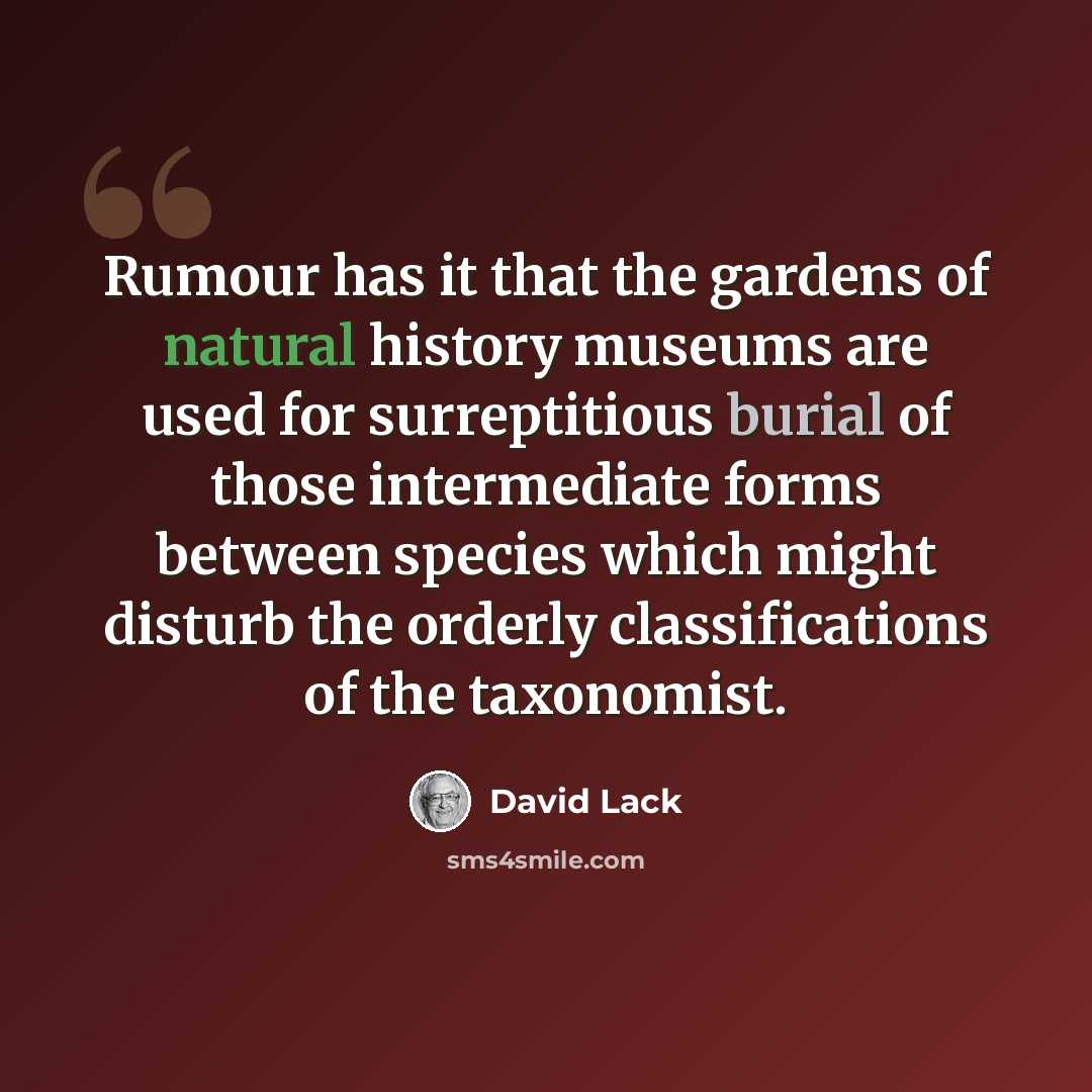 “Rumour has it that the gardens of natural history museums are used for surreptitious burial of those intermediate forms between species which might disturb the orderly classifications of the taxonomist.” quote by David Lack