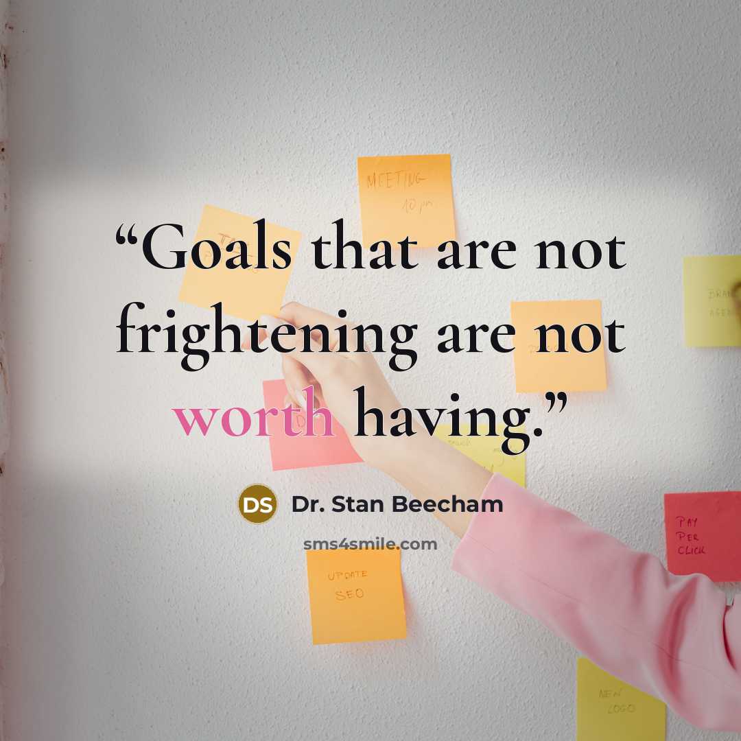 “Goals that are not frightening are not worth having.” quote by Dr. Stan Beecham
