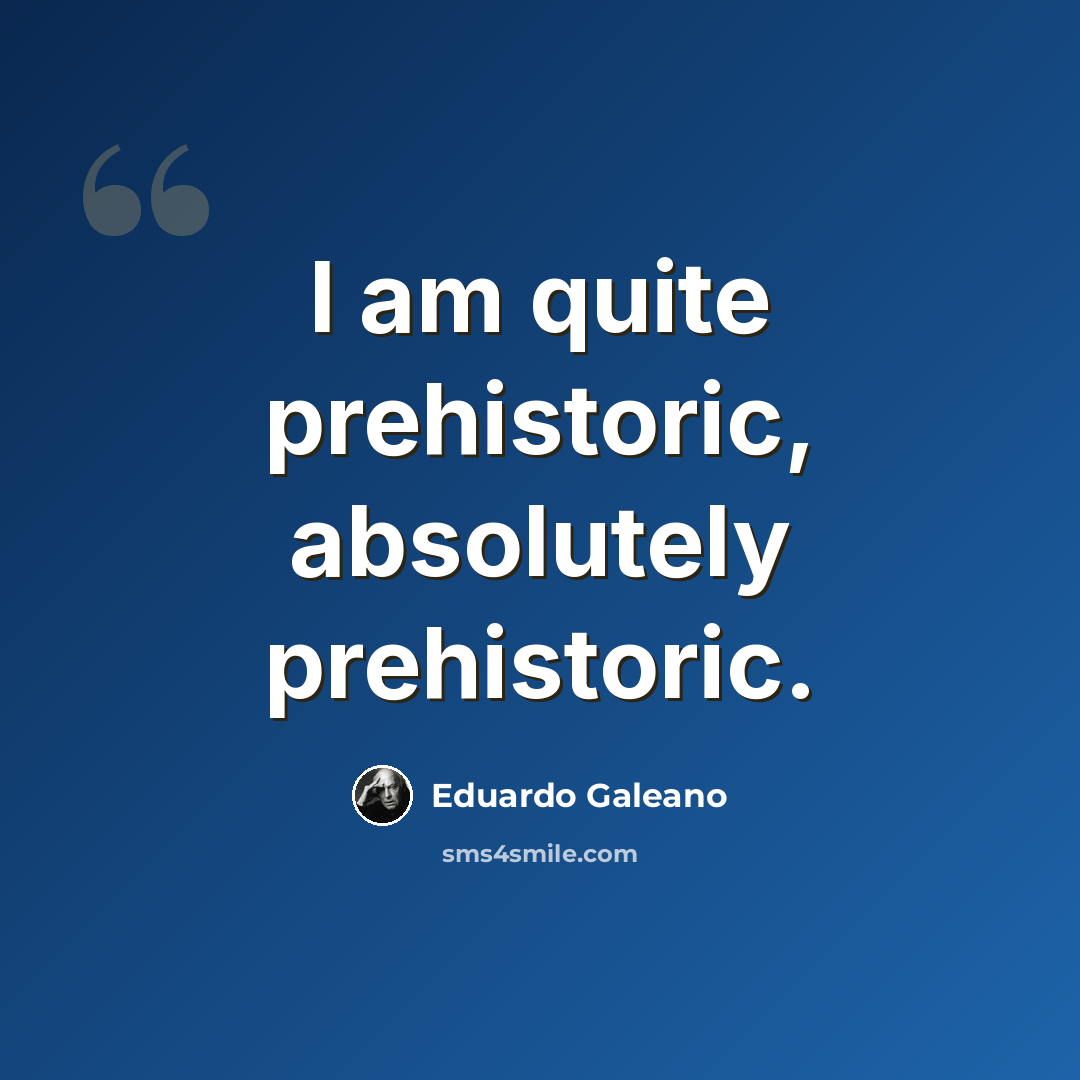 “I am quite prehistoric, absolutely prehistoric.” quote by Eduardo Galeano