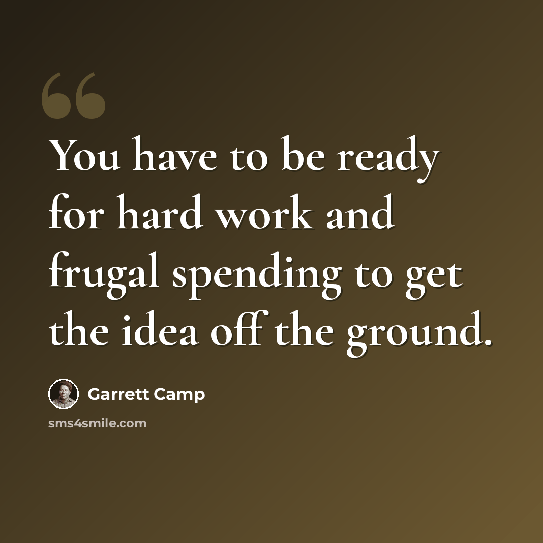 “You have to be ready for hard work and frugal spending to get the idea off the ground.” quote by Garrett Camp