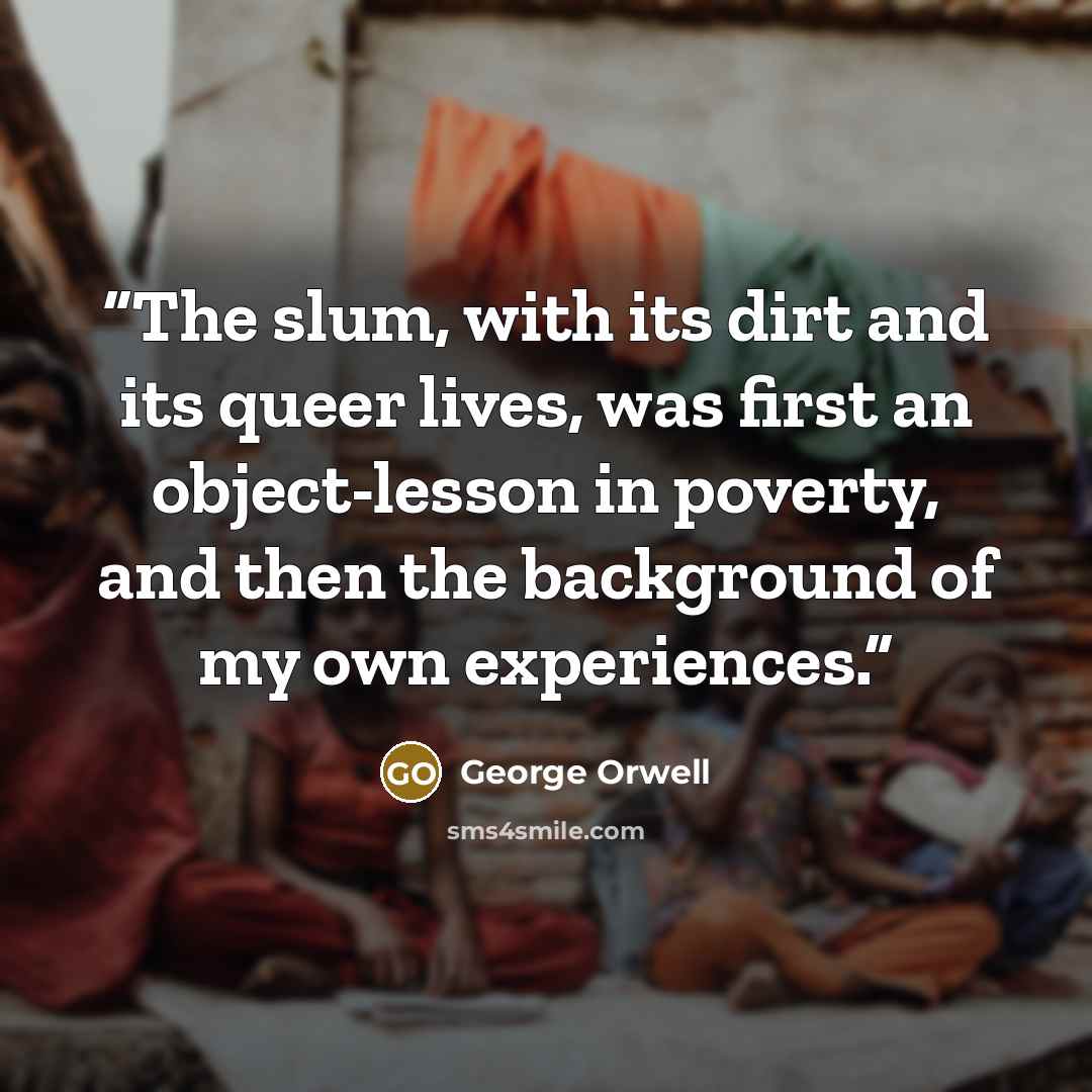 “The slum, with its dirt and its queer lives, was first an object-lesson in poverty, and then the background of my own experiences.” quote by George Orwell