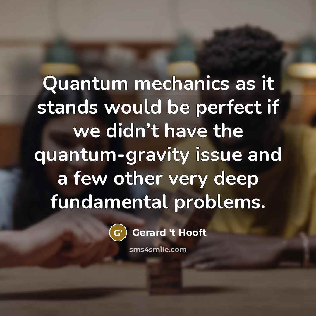 “Quantum mechanics as it stands would be perfect if we didn’t have the quantum-gravity issue and a few other very deep fundamental problems.” quote by Gerard 't Hooft