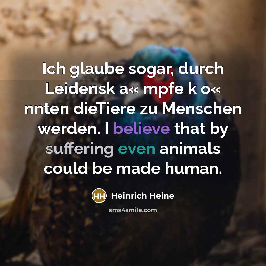 “Ich glaube sogar, durch Leidensk a« mpfe k o« nnten dieTiere zu Menschen werden. I believe that by suffering even animals could be made human.” quote by Heinrich Heine
