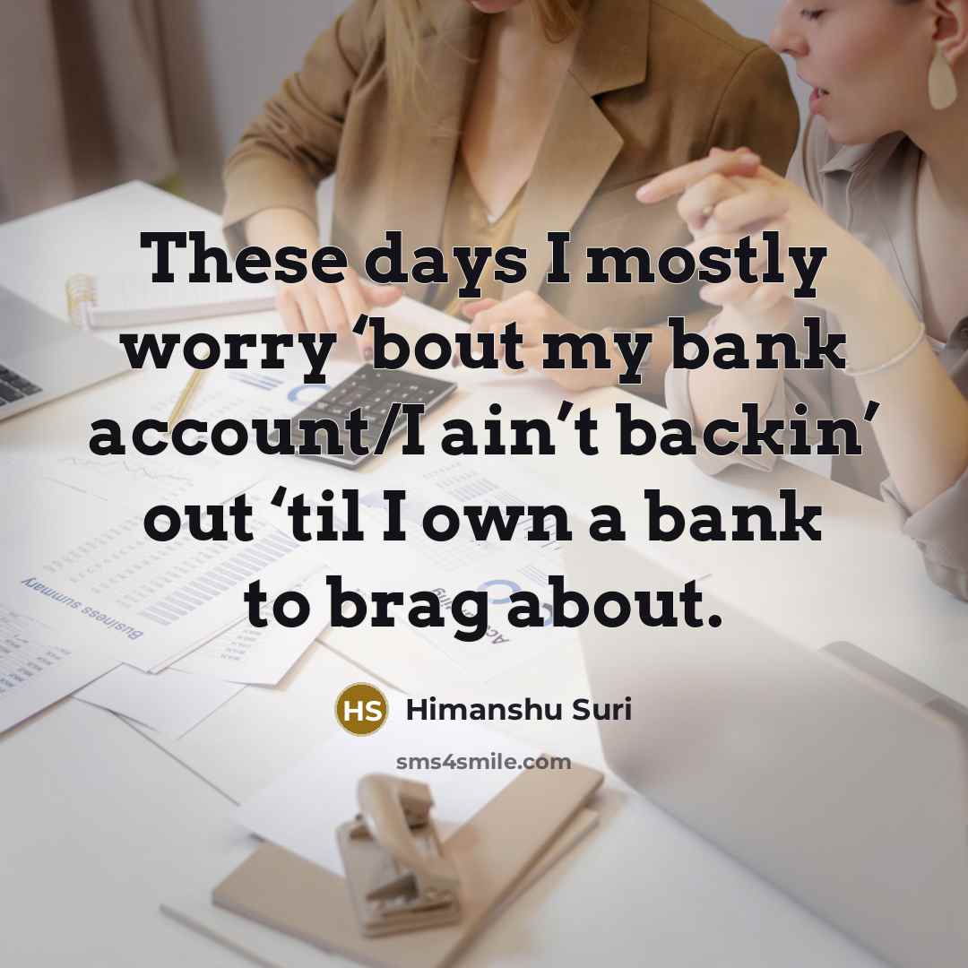 “These days I mostly worry ‘bout my bank account/I ain’t backin’ out ‘til I own a bank to brag about.” quote by Himanshu Suri