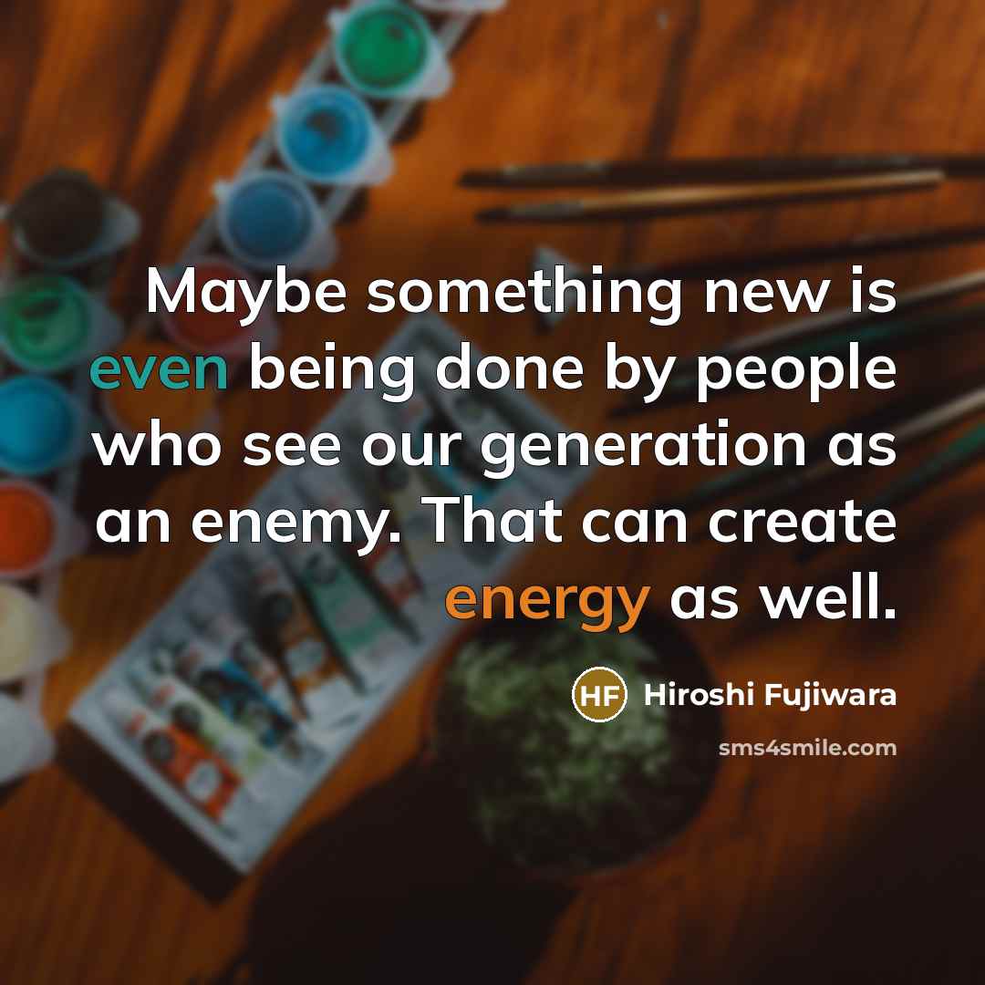 “Maybe something new is even being done by people who see our generation as an enemy. That can create energy as well.” quote by Hiroshi Fujiwara
