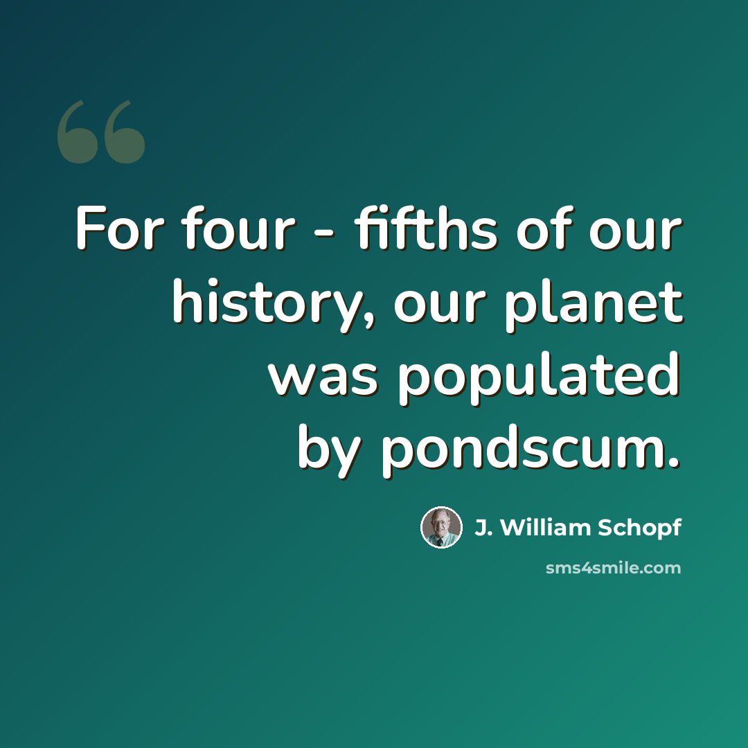 “For four - fifths of our history, our planet was populated by pondscum.” quote by J. William Schopf
