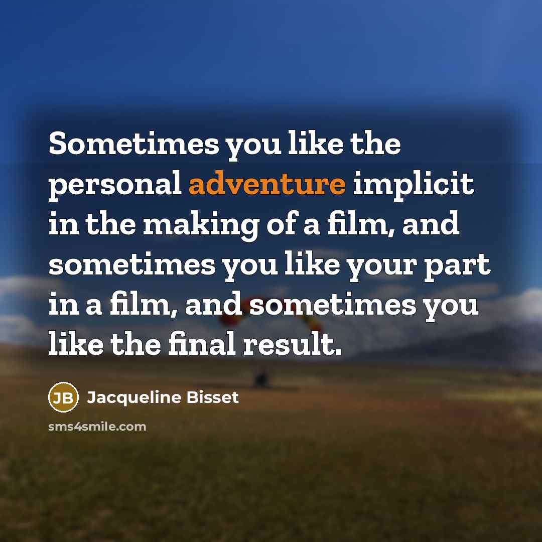 “Sometimes you like the personal adventure implicit in the making of a film, and sometimes you like your part in a film, and sometimes you like the final result.” quote by Jacqueline Bisset