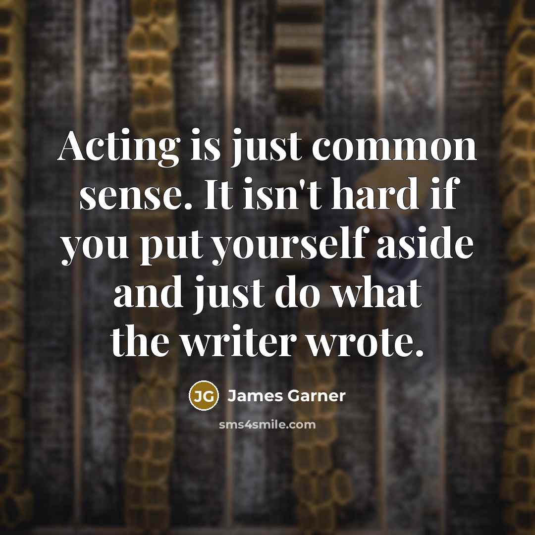 “Acting is just common sense. It isn't hard if you put yourself aside and just do what the writer wrote.” quote by James Garner
