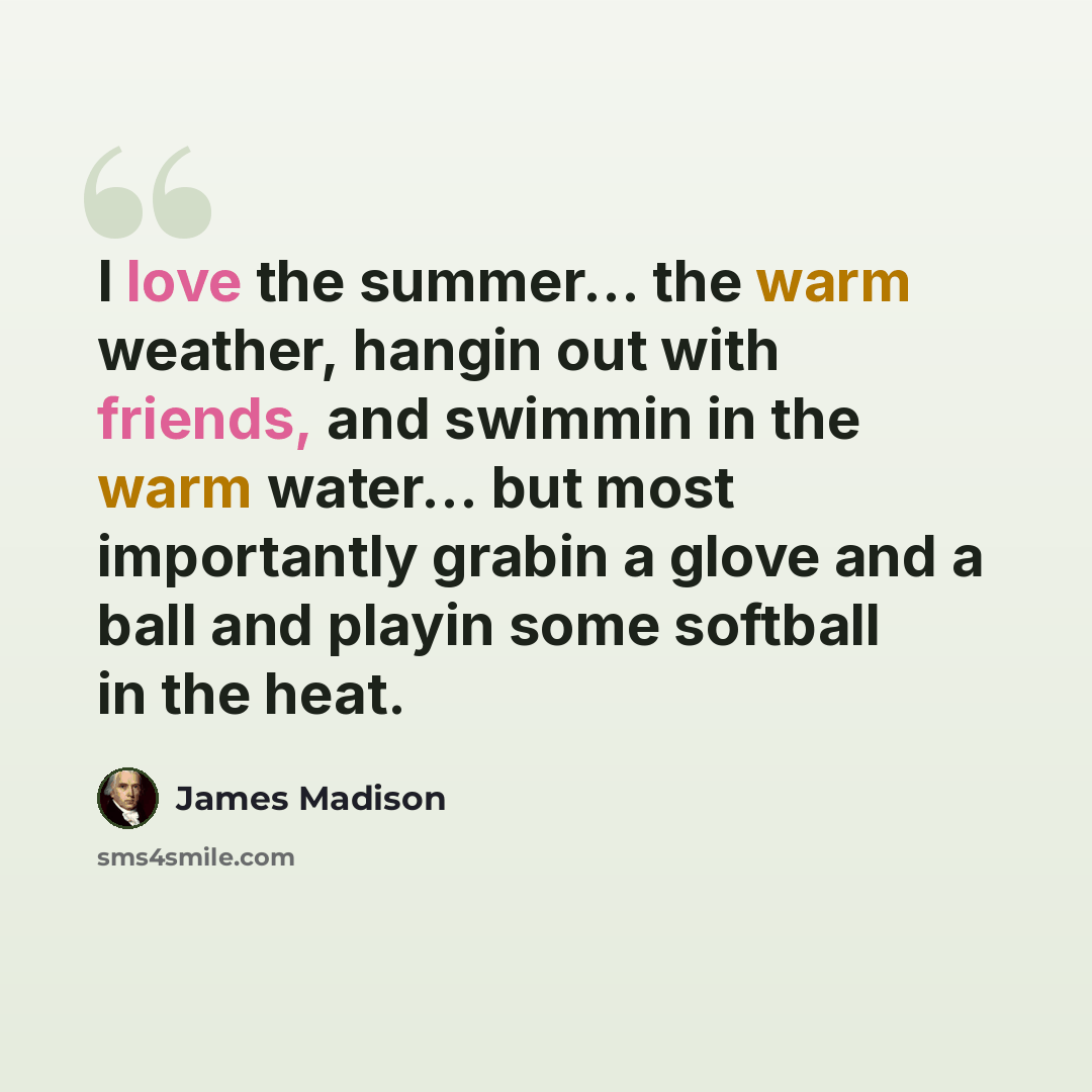 “I love the summer… the warm weather, hangin out with friends, and swimmin in the warm water… but most importantly grabin a glove and a ball and playin some softball in the heat.” quote by James Madison