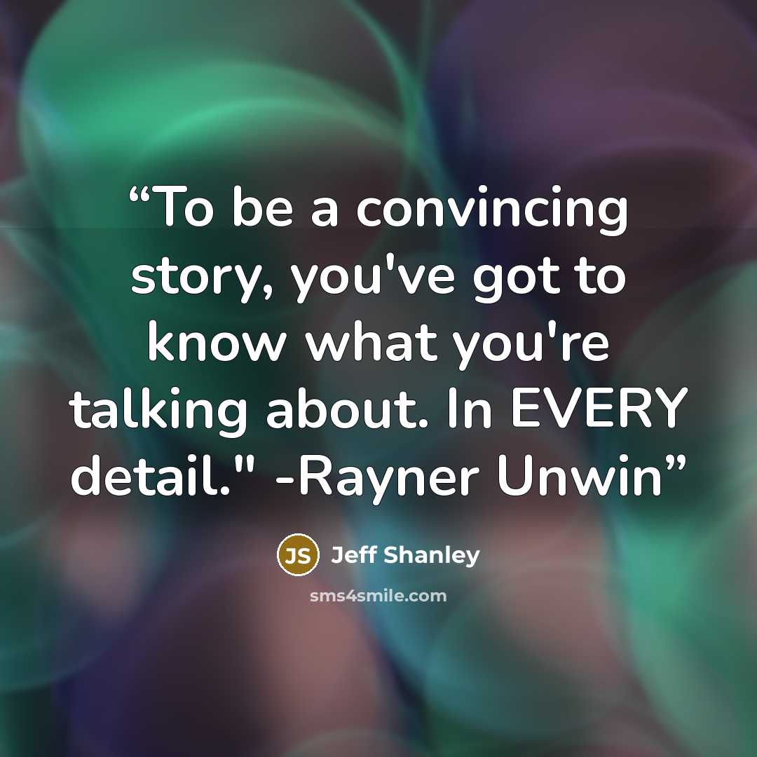 “To be a convincing story, you've got to know what you're talking about. In EVERY detail." -Rayner Unwin” quote by Jeff Shanley