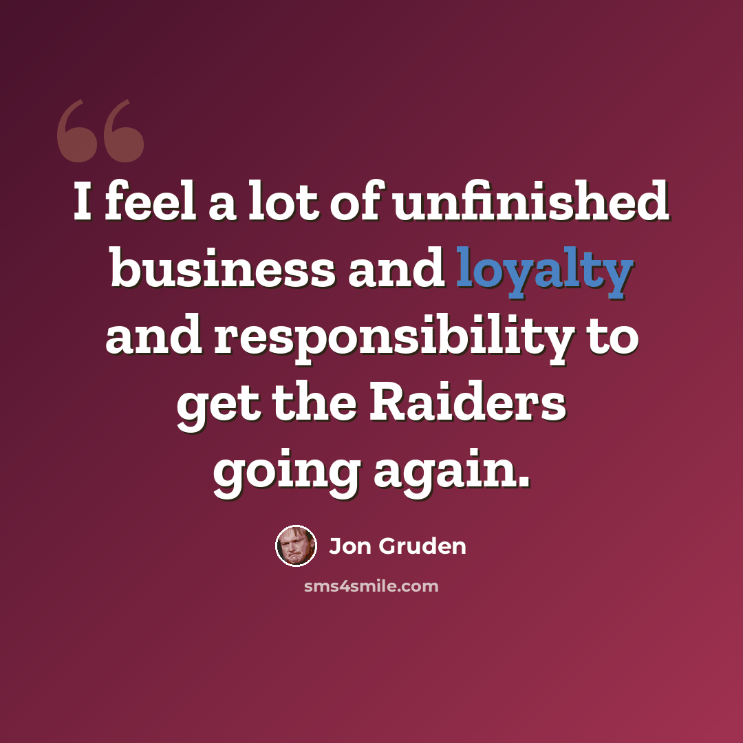 “I feel a lot of unfinished business and loyalty and responsibility to get the Raiders going again.” quote by Jon Gruden