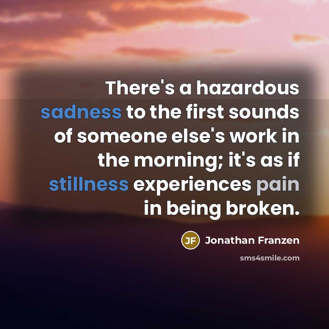“There's a hazardous sadness to the first sounds of someone else's work in the morning; it's as if stillness experiences pain in being broken.” quote by Jonathan Franzen