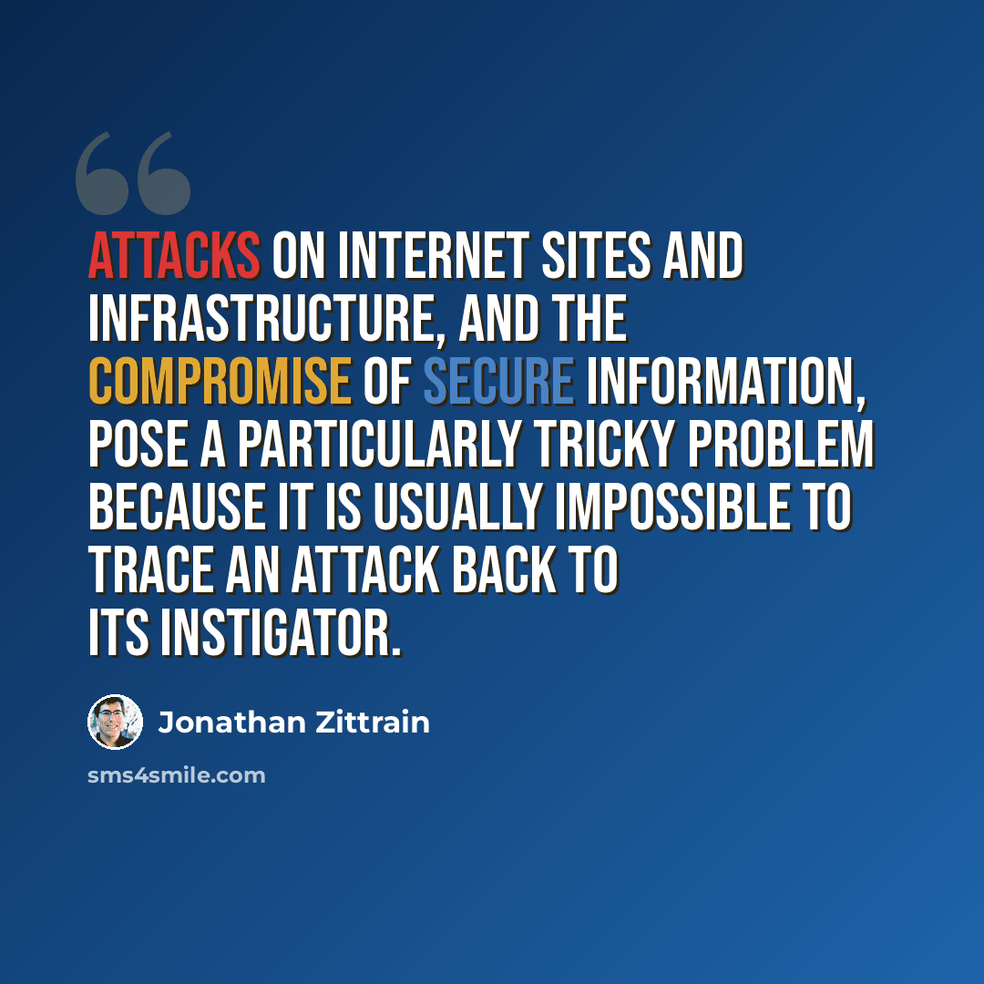 “Attacks on Internet sites and infrastructure, and the compromise of secure information, pose a particularly tricky problem because it is usually impossible to trace an attack back to its instigator.” quote by Jonathan Zittrain