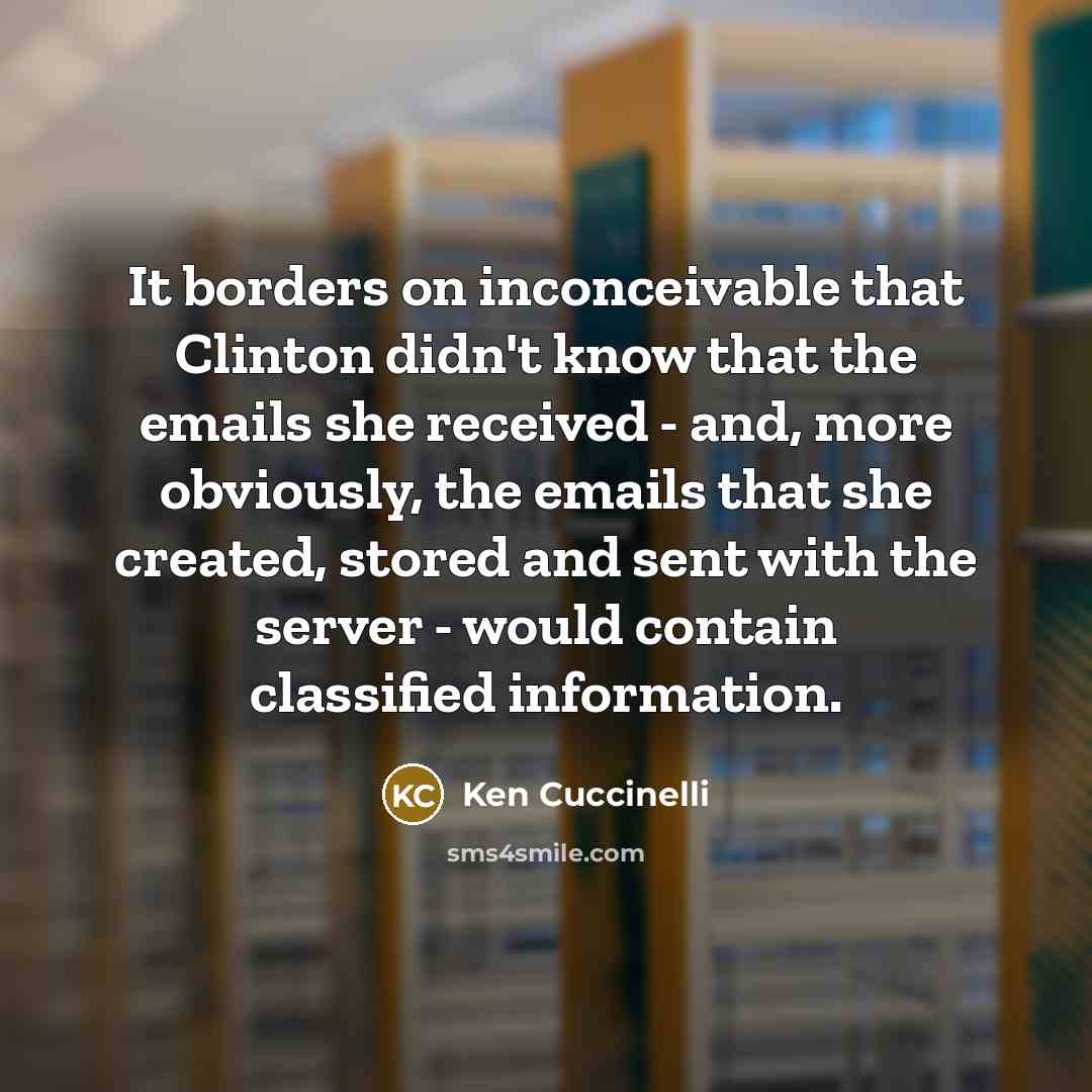 “It borders on inconceivable that Clinton didn't know that the emails she received - and, more obviously, the emails that she created, stored and sent with the server - would contain classified information.” quote by Ken Cuccinelli