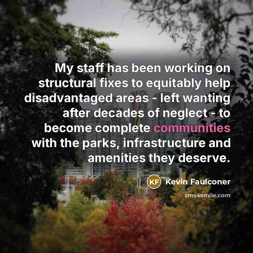 “My staff has been working on structural fixes to equitably help disadvantaged areas - left wanting after decades of neglect - to become complete communities with the parks, infrastructure and amenities they deserve.” quote by Kevin Faulconer