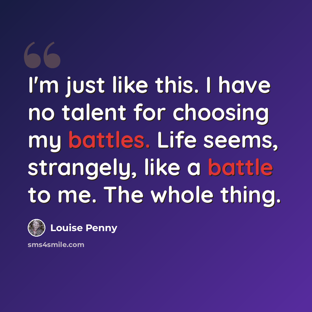 “I'm just like this. I have no talent for choosing my battles. Life seems, strangely, like a battle to me. The whole thing.” quote by Louise Penny