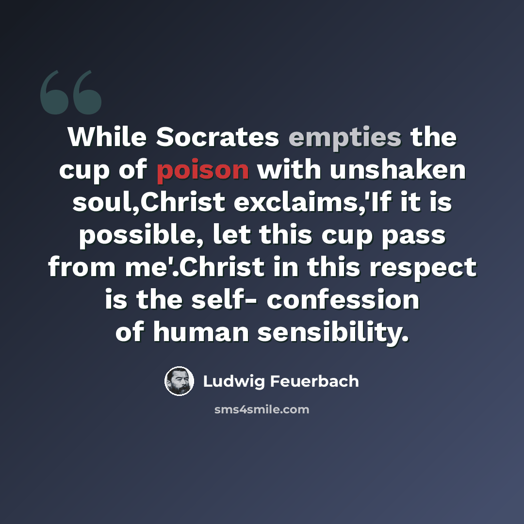 “While Socrates empties the cup of poison with unshaken soul,Christ exclaims,'If it is possible, let this cup pass from me'.Christ in this respect is the self- confession of human sensibility.” quote by Ludwig Feuerbach