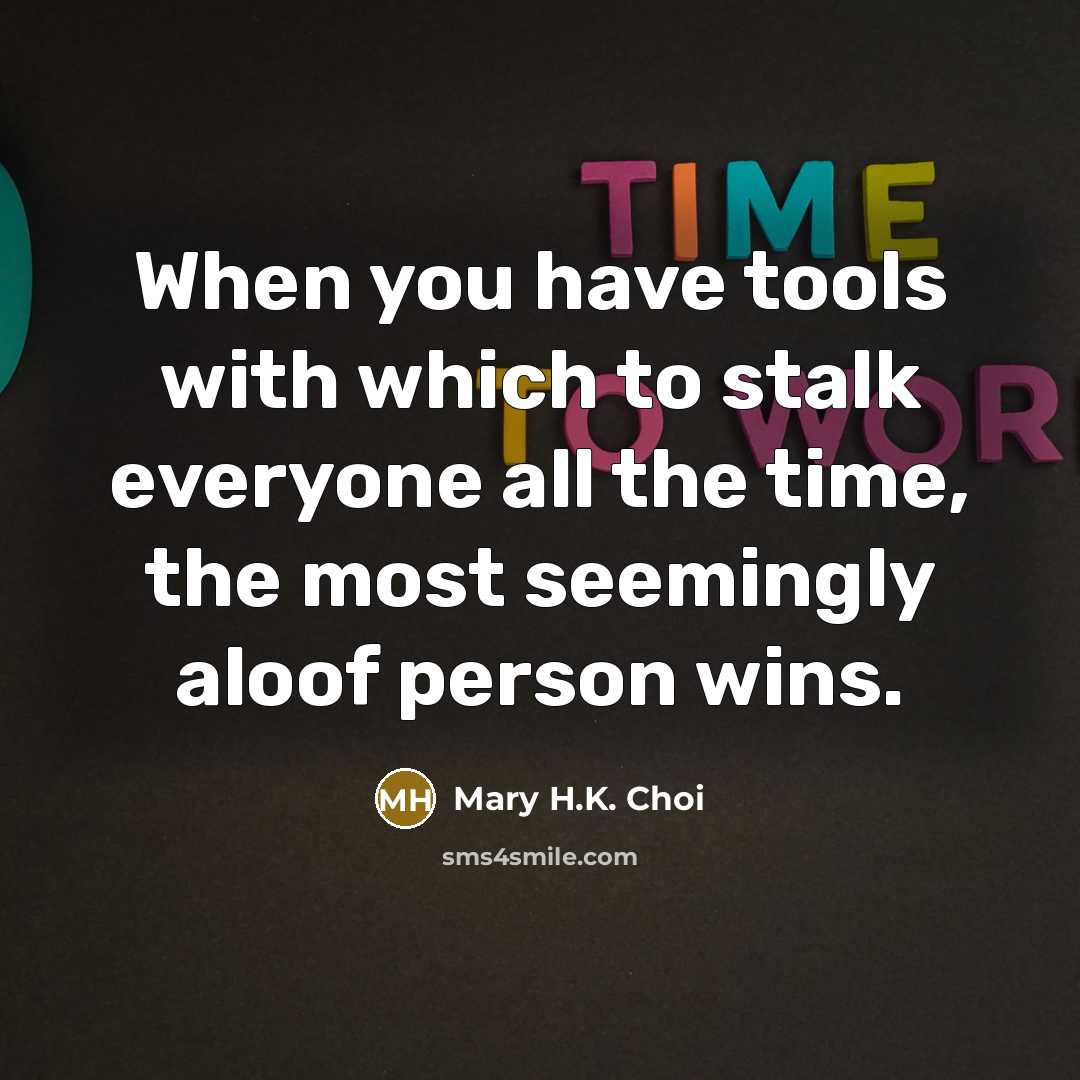“When you have tools with which to stalk everyone all the time, the most seemingly aloof person wins.” quote by Mary H.K. Choi