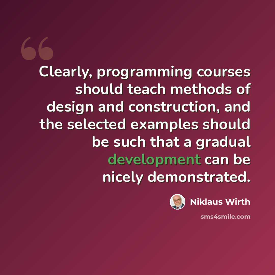 “Clearly, programming courses should teach methods of design and construction, and the selected examples should be such that a gradual development can be nicely demonstrated.” quote by Niklaus Wirth