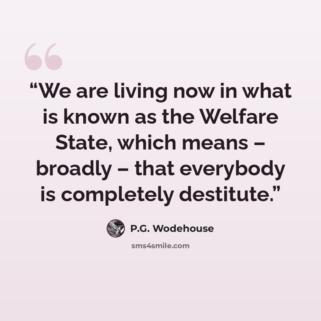 “We are living now in what is known as the Welfare State, which means – broadly – that everybody is completely destitute.” quote by P.G. Wodehouse