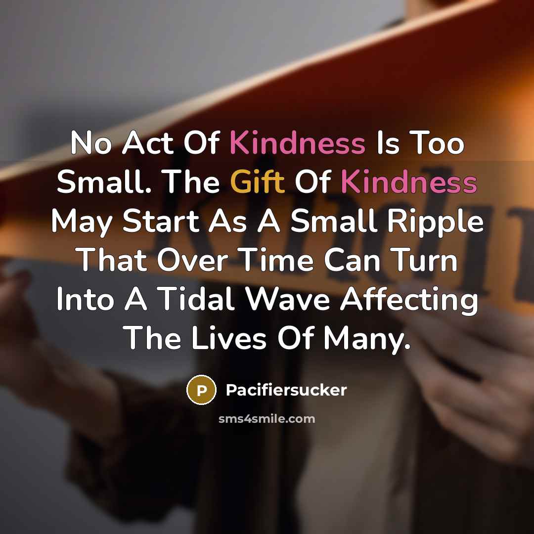 “No Act Of Kindness Is Too Small. The Gift Of Kindness May Start As A Small Ripple That Over Time Can Turn Into A Tidal Wave Affecting The Lives Of Many.” quote by Pacifiersucker