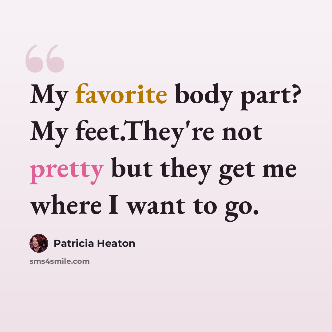 “My favorite body part? My feet.They're not pretty but they get me where I want to go.” quote by Patricia Heaton