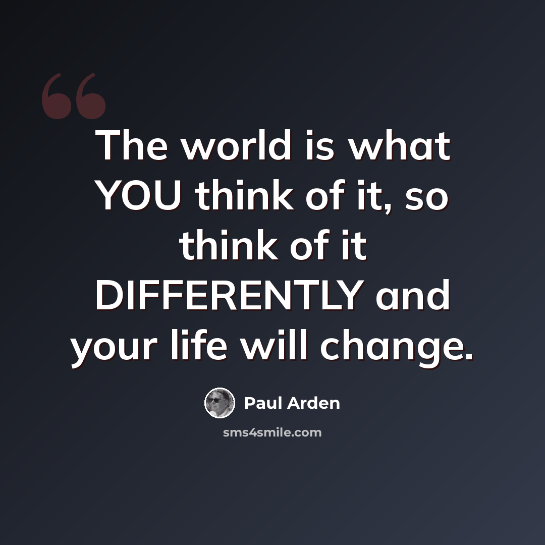 “The world is what YOU think of it, so think of it DIFFERENTLY and your life will change.” quote by Paul Arden